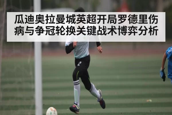 瓜迪奥拉曼城英超开局罗德里伤病与争冠轮换关键战术博弈分析