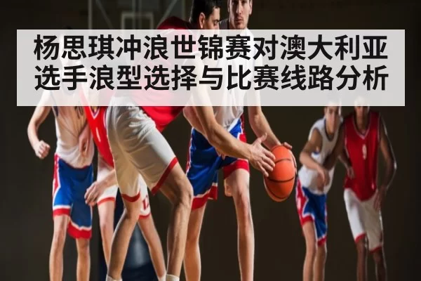 杨思琪冲浪世锦赛对澳大利亚选手浪型选择与比赛线路分析
