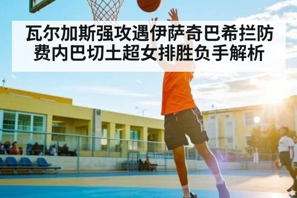 瓦尔加斯强攻遇伊萨奇巴希拦防 费内巴切土超女排胜负手解析