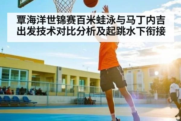 覃海洋世锦赛百米蛙泳与马丁内吉出发技术对比分析及起跳水下衔接